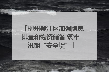 柳州柳江区加强隐患排查和物资储备 筑牢汛期“安全堤”